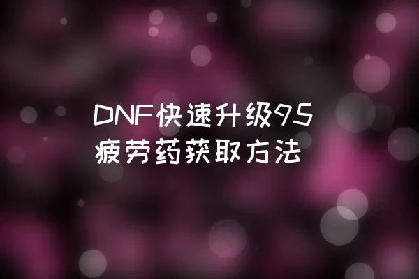 DNF快速升级95疲劳药获取方法